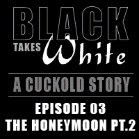 Black Takes White 03: The Honeymoon Pt.2